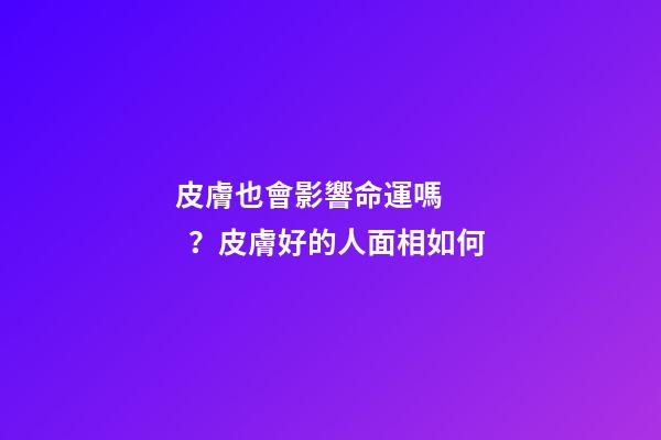 皮膚也會影響命運嗎？皮膚好的人面相如何